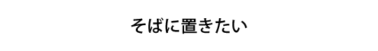 そばに置きたい