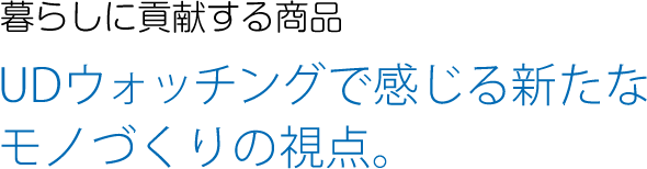 暮らしに貢献する商品　UDウォッチングで感じる新たなモノづくりの視点。